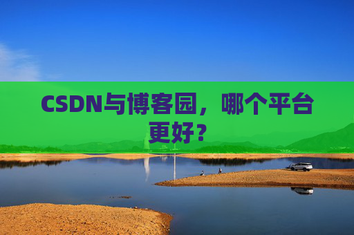 CSDN与博客园,哪个平台更好?