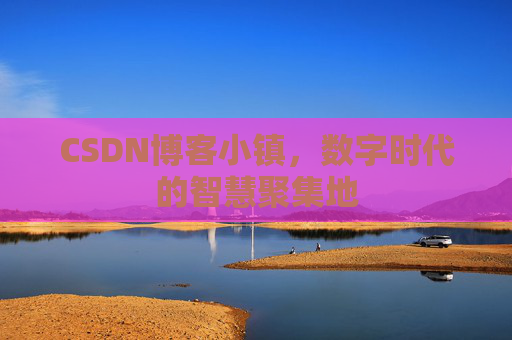 CSDN博客小镇，数字时代的智慧聚集地